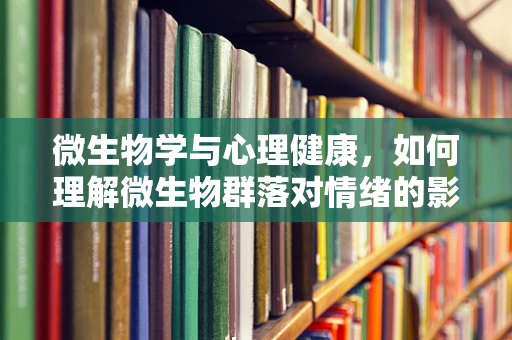 微生物学与心理健康，如何理解微生物群落对情绪的影响？