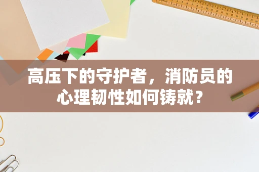 高压下的守护者，消防员的心理韧性如何铸就？