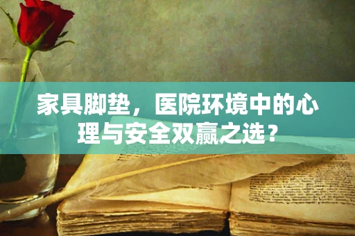 家具脚垫，医院环境中的心理与安全双赢之选？