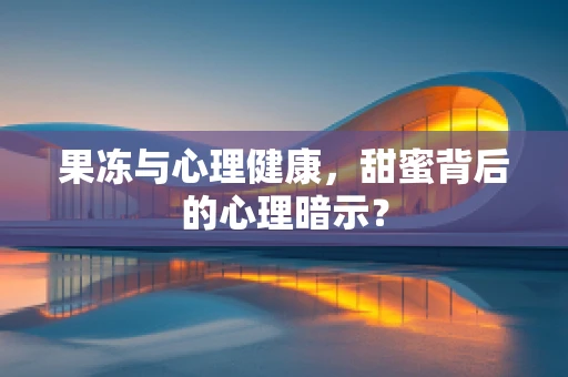 果冻与心理健康，甜蜜背后的心理暗示？