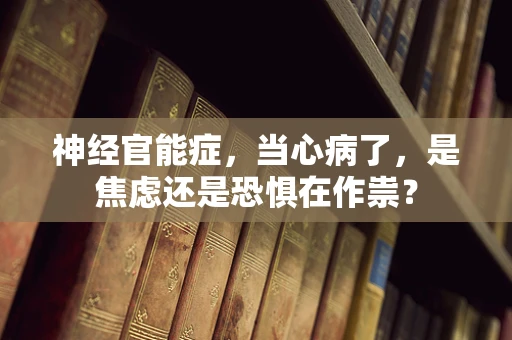神经官能症，当心病了，是焦虑还是恐惧在作祟？