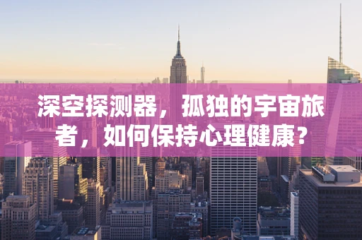 深空探测器，孤独的宇宙旅者，如何保持心理健康？