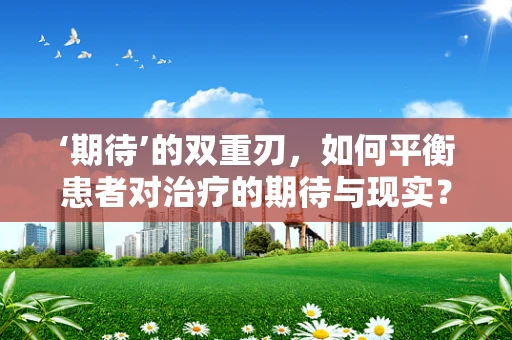 ‘期待’的双重刃，如何平衡患者对治疗的期待与现实？