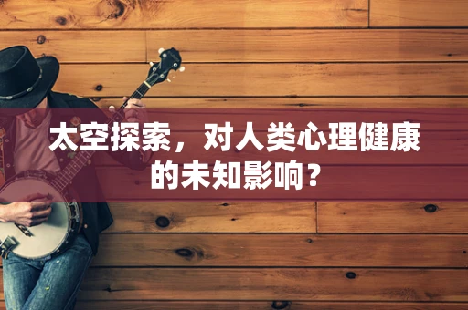 太空探索，对人类心理健康的未知影响？