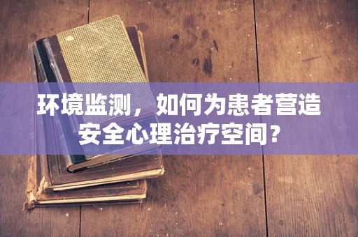环境监测，如何为患者营造安全心理治疗空间？