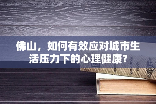 佛山，如何有效应对城市生活压力下的心理健康？