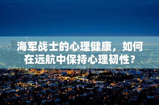海军战士的心理健康，如何在远航中保持心理韧性？