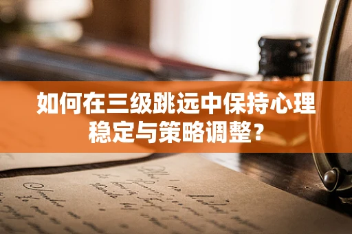 如何在三级跳远中保持心理稳定与策略调整？