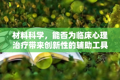 材料科学，能否为临床心理治疗带来创新性的辅助工具？