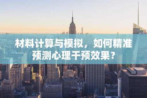 材料计算与模拟，如何精准预测心理干预效果？