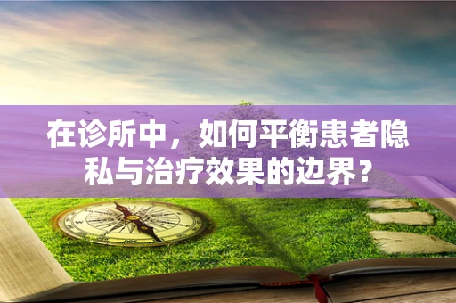 在诊所中，如何平衡患者隐私与治疗效果的边界？