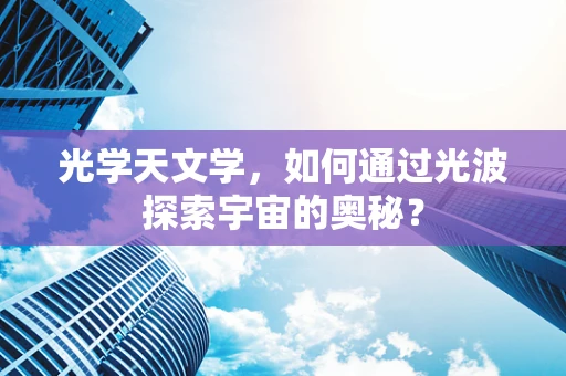 光学天文学，如何通过光波探索宇宙的奥秘？