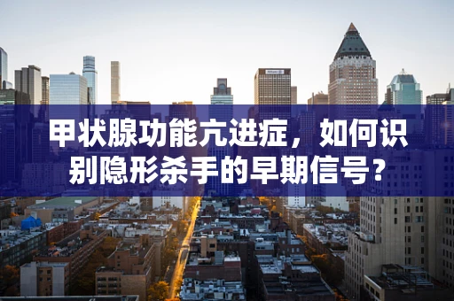 甲状腺功能亢进症，如何识别隐形杀手的早期信号？