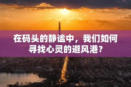 在码头的静谧中，我们如何寻找心灵的避风港？