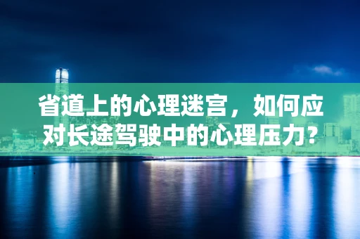 省道上的心理迷宫，如何应对长途驾驶中的心理压力？