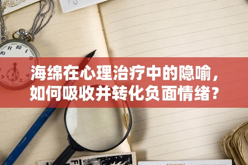 海绵在心理治疗中的隐喻，如何吸收并转化负面情绪？