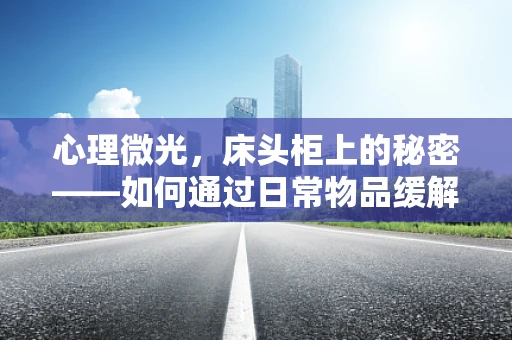 心理微光，床头柜上的秘密——如何通过日常物品缓解焦虑？