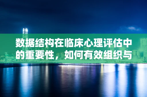数据结构在临床心理评估中的重要性，如何有效组织与利用信息？