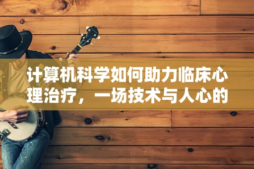 计算机科学如何助力临床心理治疗，一场技术与人心的对话？