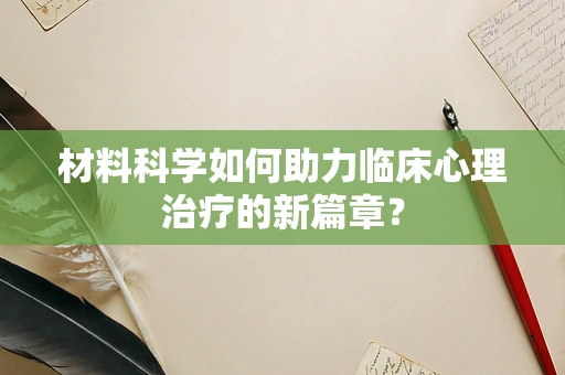 材料科学如何助力临床心理治疗的新篇章？