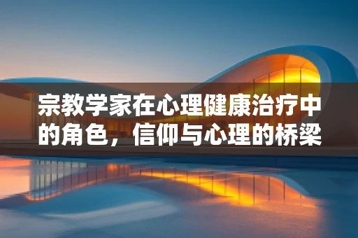 宗教学家在心理健康治疗中的角色，信仰与心理的桥梁？