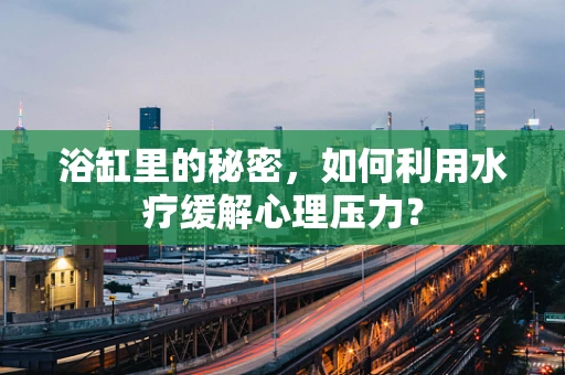 浴缸里的秘密，如何利用水疗缓解心理压力？