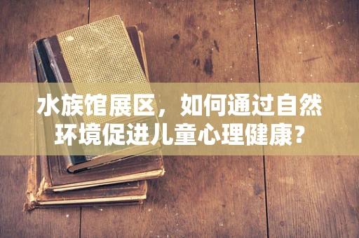 水族馆展区，如何通过自然环境促进儿童心理健康？