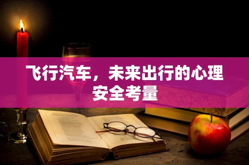 飞行汽车，未来出行的心理安全考量