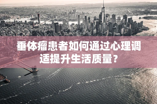 垂体瘤患者如何通过心理调适提升生活质量？