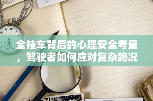 全挂车背后的心理安全考量，驾驶者如何应对复杂路况的心理压力？
