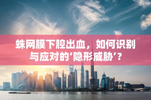 蛛网膜下腔出血，如何识别与应对的‘隐形威胁’？