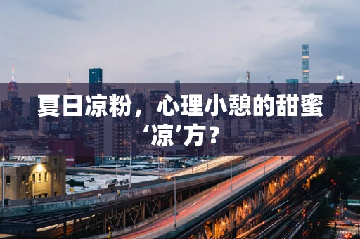 夏日凉粉，心理小憩的甜蜜‘凉’方？