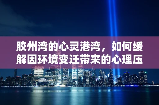 胶州湾的心灵港湾，如何缓解因环境变迁带来的心理压力？