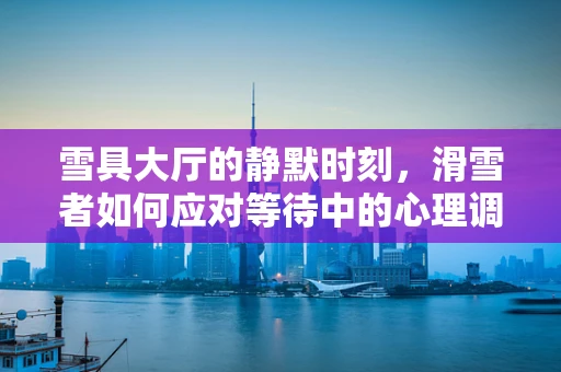雪具大厅的静默时刻，滑雪者如何应对等待中的心理调适？
