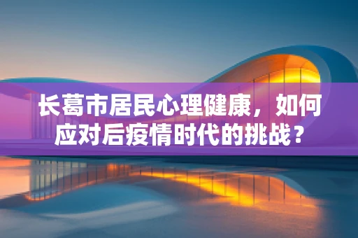 长葛市居民心理健康，如何应对后疫情时代的挑战？