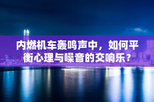 内燃机车轰鸣声中，如何平衡心理与噪音的交响乐？
