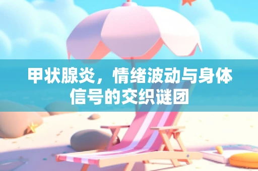甲状腺炎，情绪波动与身体信号的交织谜团