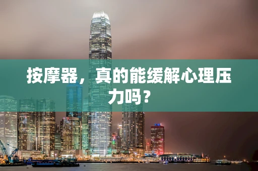 按摩器，真的能缓解心理压力吗？