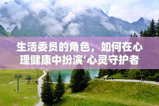 生活委员的角色，如何在心理健康中扮演‘心灵守护者’？