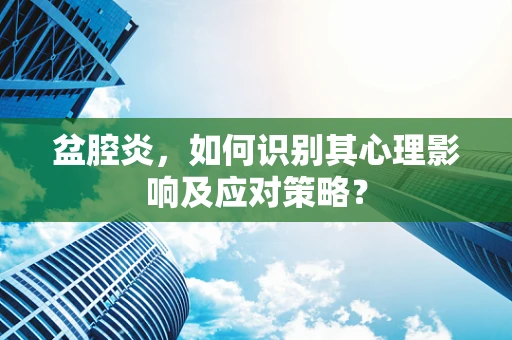 盆腔炎，如何识别其心理影响及应对策略？
