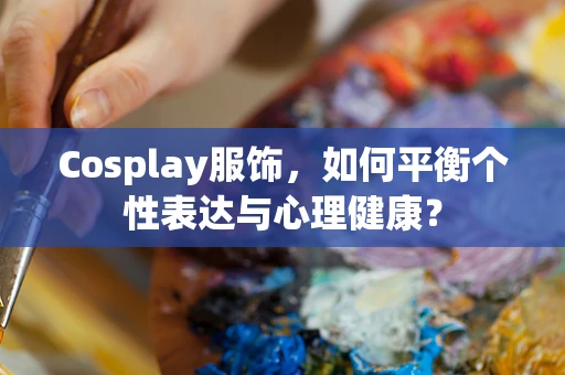 Cosplay服饰，如何平衡个性表达与心理健康？