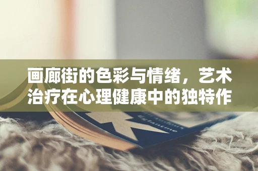 画廊街的色彩与情绪，艺术治疗在心理健康中的独特作用