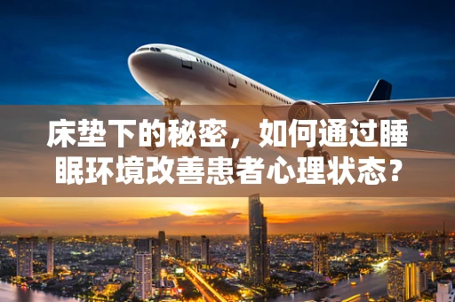 床垫下的秘密，如何通过睡眠环境改善患者心理状态？