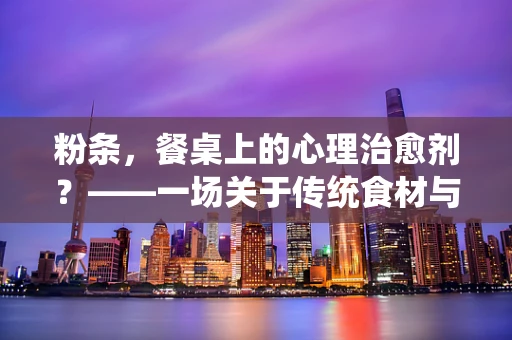 粉条，餐桌上的心理治愈剂？——一场关于传统食材与心理健康的微妙联系