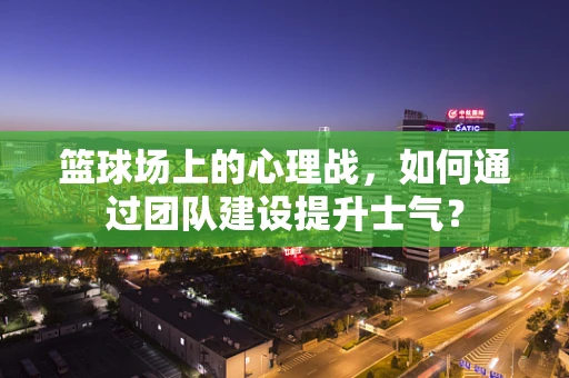 篮球场上的心理战，如何通过团队建设提升士气？