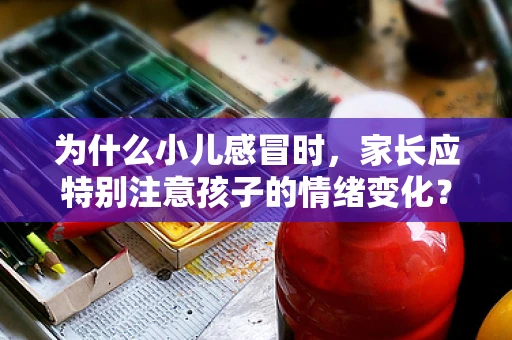 为什么小儿感冒时，家长应特别注意孩子的情绪变化？