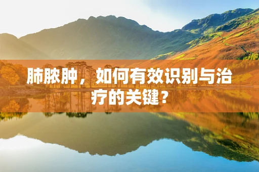 肺脓肿，如何有效识别与治疗的关键？