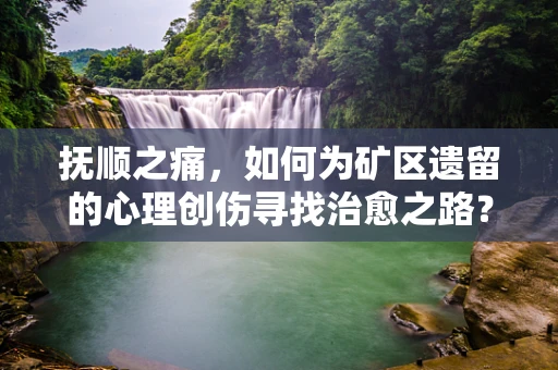 抚顺之痛，如何为矿区遗留的心理创伤寻找治愈之路？