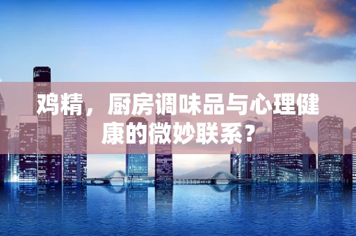 鸡精，厨房调味品与心理健康的微妙联系？