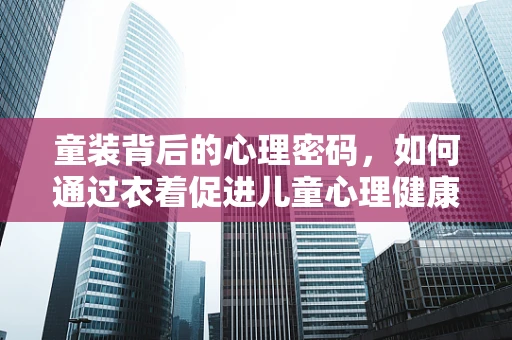 童装背后的心理密码，如何通过衣着促进儿童心理健康？